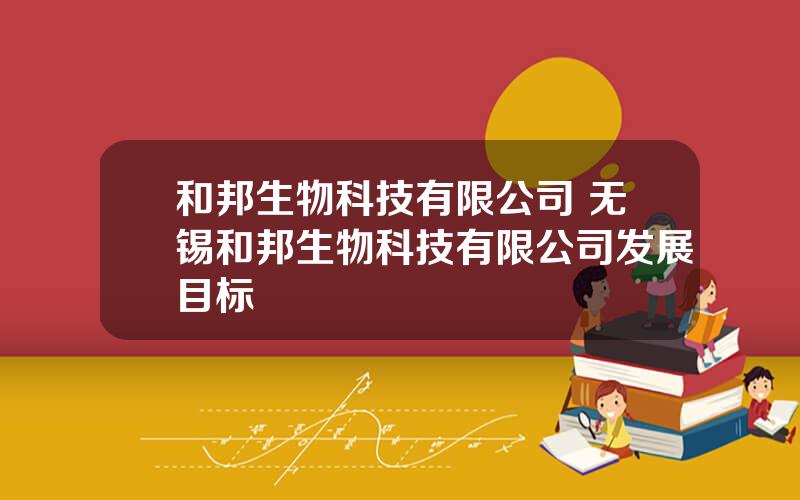 和邦生物科技有限公司 无锡和邦生物科技有限公司发展目标